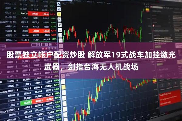 股票独立帐户配资炒股 解放军19式战车加挂激光武器，剑指台海无人机战场