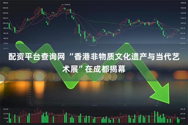 配资平台查询网 “香港非物质文化遗产与当代艺术展”在成都揭幕