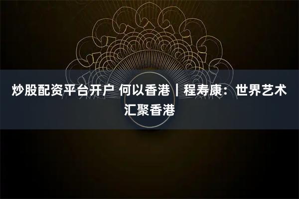 炒股配资平台开户 何以香港｜程寿康：世界艺术汇聚香港