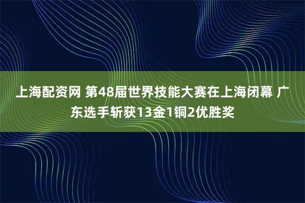 上海配资网 第48届世界技能大赛在上海闭幕 广东选手斩获13金1铜2优胜奖