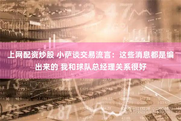 上网配资炒股 小萨谈交易流言：这些消息都是编出来的 我和球队总经理关系很好