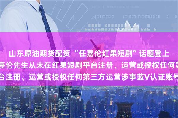 山东原油期货配资 “任嘉伦红果短剧”话题登上热搜，工作室辟谣：任嘉伦先生从未在红果短剧平台注册、运营或授权任何第三方运营涉事蓝V认证账号