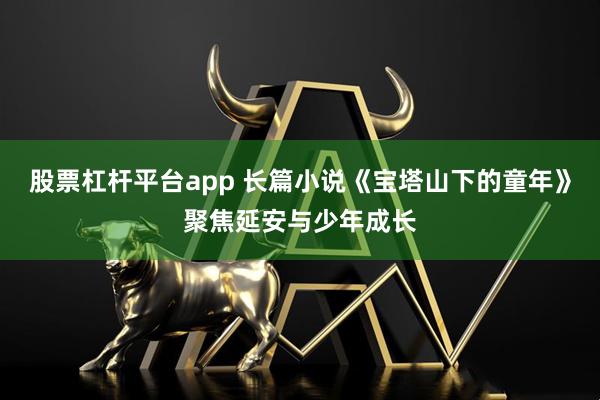 股票杠杆平台app 长篇小说《宝塔山下的童年》聚焦延安与少年成长