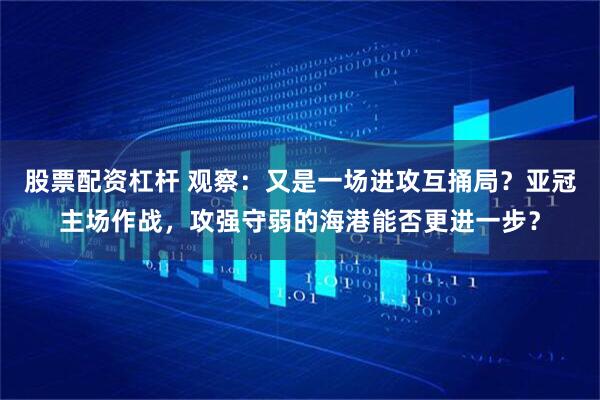 股票配资杠杆 观察：又是一场进攻互捅局？亚冠主场作战，攻强守弱的海港能否更进一步？