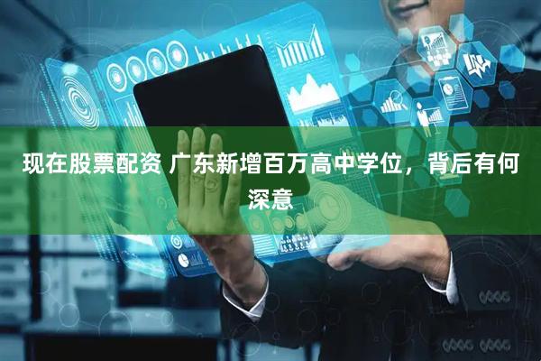 现在股票配资 广东新增百万高中学位，背后有何深意