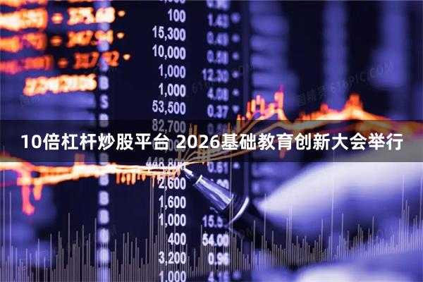 10倍杠杆炒股平台 2026基础教育创新大会举行